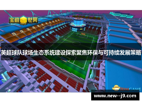 英超球队球场生态系统建设探索聚焦环保与可持续发展策略