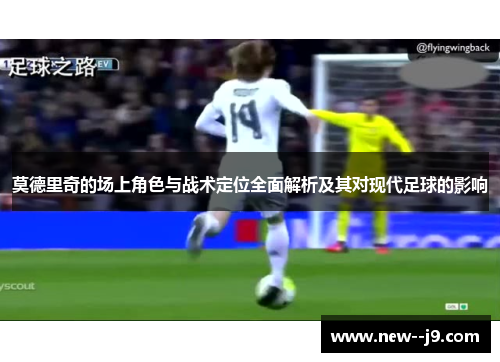 莫德里奇的场上角色与战术定位全面解析及其对现代足球的影响