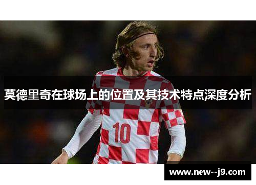 莫德里奇在球场上的位置及其技术特点深度分析