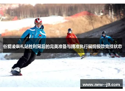谷爱凌崇礼站胜利背后的完美准备与精准执行展现极致竞技状态