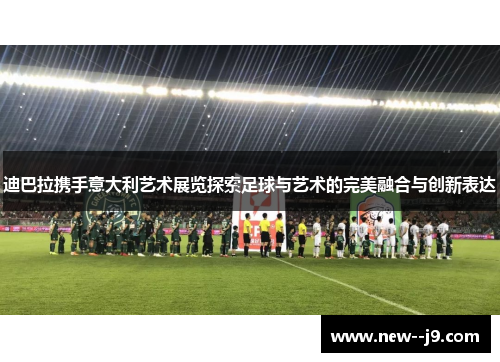迪巴拉携手意大利艺术展览探索足球与艺术的完美融合与创新表达