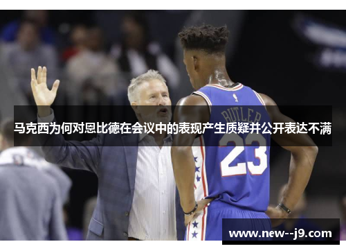 马克西为何对恩比德在会议中的表现产生质疑并公开表达不满