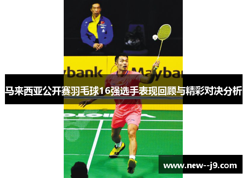 马来西亚公开赛羽毛球16强选手表现回顾与精彩对决分析