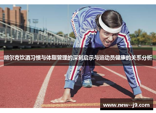 胡尔克饮酒习惯与体脂管理的深刻启示与运动员健康的关系分析