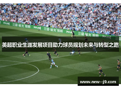 英超职业生涯发展项目助力球员规划未来与转型之路