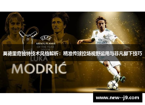 莫德里奇独特技术风格解析：精准传球控场视野运用与非凡脚下技巧