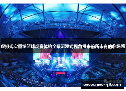 虚拟现实重塑篮球观赛体验全景沉浸式视角带来前所未有的临场感