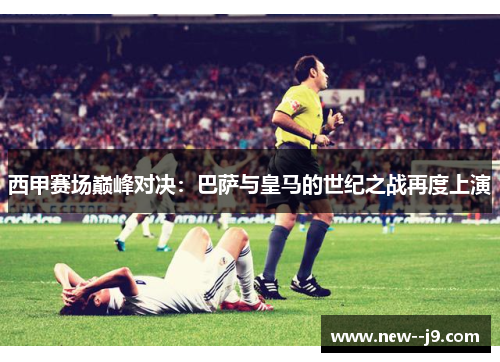 西甲赛场巅峰对决：巴萨与皇马的世纪之战再度上演