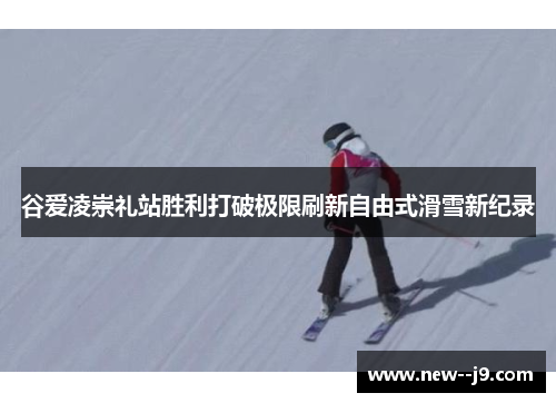 谷爱凌崇礼站胜利打破极限刷新自由式滑雪新纪录