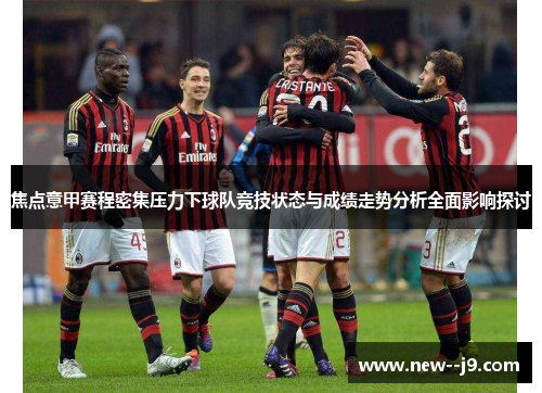 焦点意甲赛程密集压力下球队竞技状态与成绩走势分析全面影响探讨