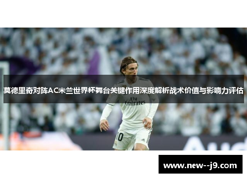 莫德里奇对阵AC米兰世界杯舞台关键作用深度解析战术价值与影响力评估