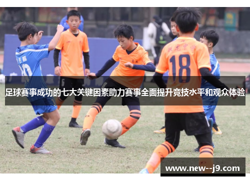 足球赛事成功的七大关键因素助力赛事全面提升竞技水平和观众体验