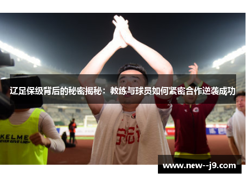 辽足保级背后的秘密揭秘：教练与球员如何紧密合作逆袭成功