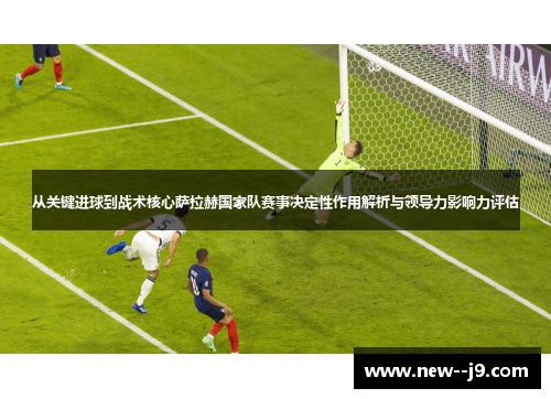 从关键进球到战术核心萨拉赫国家队赛事决定性作用解析与领导力影响力评估