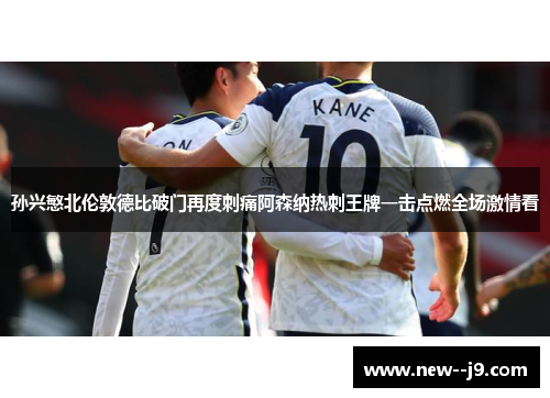 孙兴慜北伦敦德比破门再度刺痛阿森纳热刺王牌一击点燃全场激情看