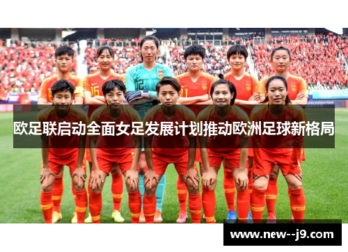 欧足联启动全面女足发展计划推动欧洲足球新格局