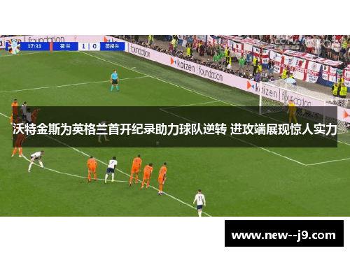 沃特金斯为英格兰首开纪录助力球队逆转 进攻端展现惊人实力 沃特金斯为英格兰首开纪录助力球队逆转 进攻端展现惊人实力