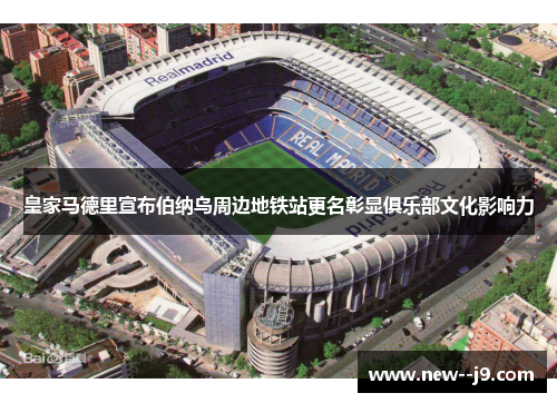 皇家马德里宣布伯纳乌周边地铁站更名彰显俱乐部文化影响力