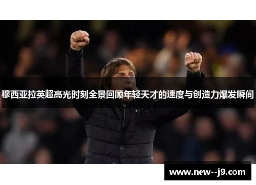 穆西亚拉英超高光时刻全景回顾年轻天才的速度与创造力爆发瞬间