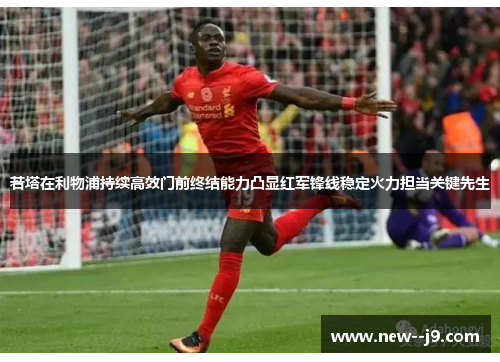 若塔在利物浦持续高效门前终结能力凸显红军锋线稳定火力担当关键先生 若塔在利物浦持续高效门前终结能力凸显红军锋线稳定火力担当关键先生