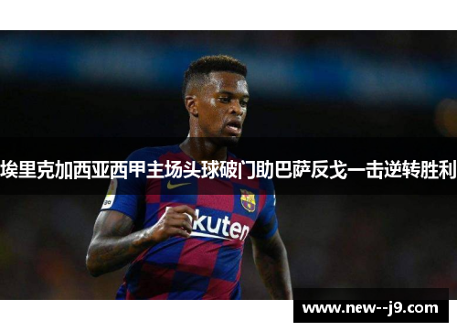 埃里克加西亚西甲主场头球破门助巴萨反戈一击逆转胜利