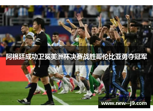 阿根廷成功卫冕美洲杯决赛战胜哥伦比亚勇夺冠军
