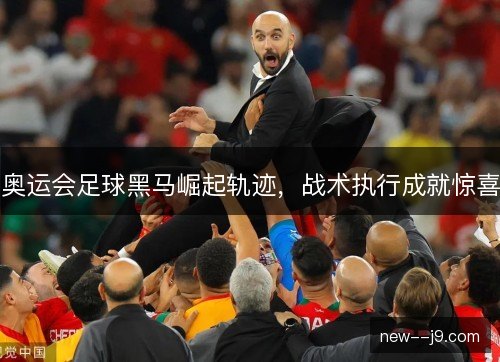 奥运会足球黑马崛起轨迹,战术执行成就惊喜 奥运会足球黑马崛起轨迹,战术执行成就惊喜